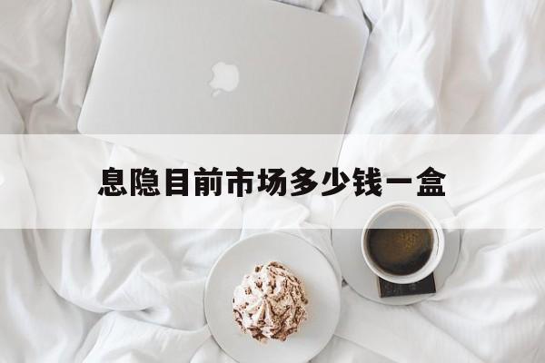最新消息息隐目前市场多少钱一盒分享(你知道息隐是什么药吗？)